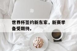 海星体育在线观看-世界杯签约新东家，新赛季备受期待。
