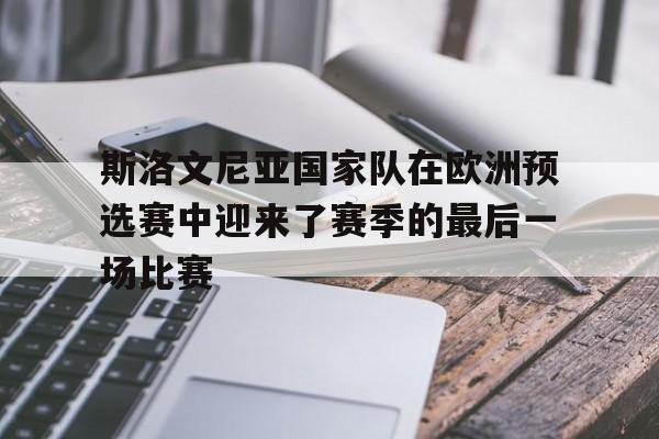 斯洛文尼亚国家队在欧洲预选赛中迎来了赛季的最后一场比赛