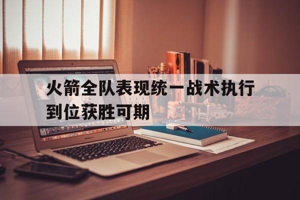 火箭全队表现统一战术执行到位获胜可期