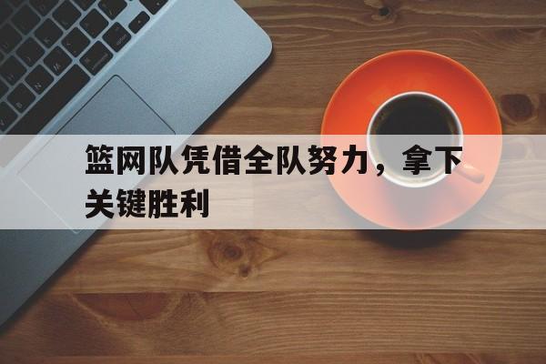 篮网队凭借全队努力，拿下关键胜利