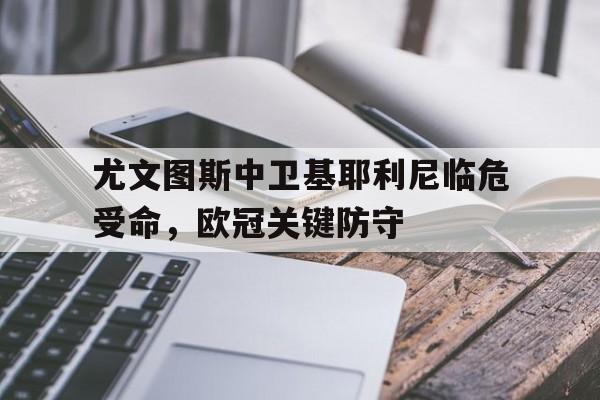 尤文图斯中卫基耶利尼临危受命，欧冠关键防守