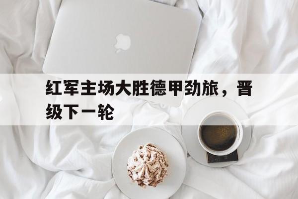 红军主场大胜德甲劲旅，晋级下一轮