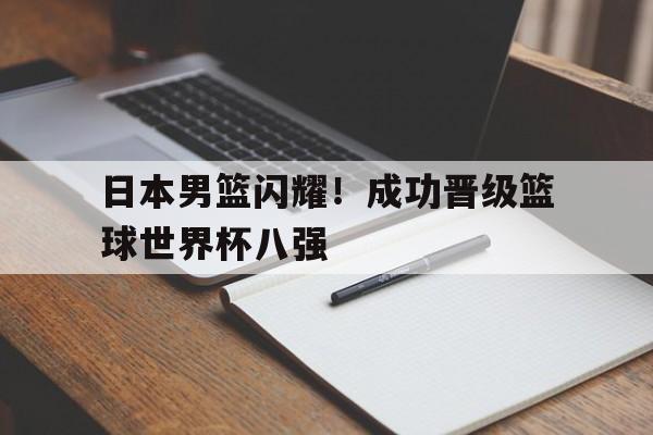 日本男篮闪耀！成功晋级篮球世界杯八强